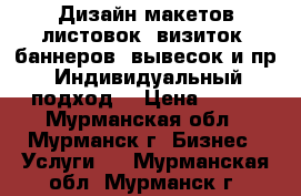 Дизайн макетов листовок, визиток, баннеров, вывесок и пр. Индивидуальный подход. › Цена ­ 500 - Мурманская обл., Мурманск г. Бизнес » Услуги   . Мурманская обл.,Мурманск г.